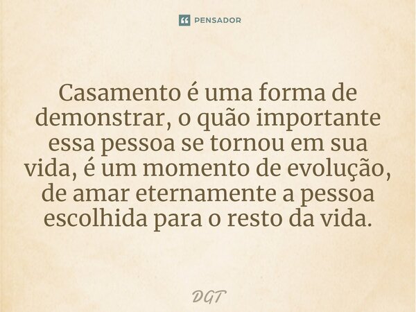 Casamento é uma forma de demonstrar, o quão importante essa pessoa se tornou em sua vida, é um momento de evolução, de amar eternamente a pessoa escolhida para ... Frase de DGT.