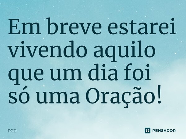 ⁠Em breve estarei vivendo aquilo que um dia foi só uma Oração!... Frase de DGT.