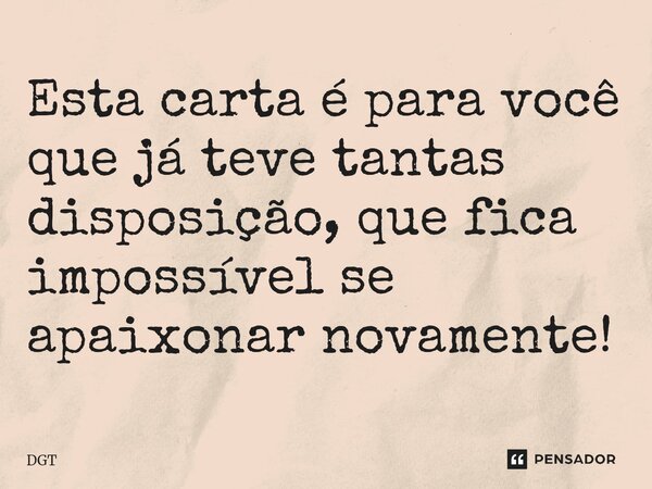 ⁠Esta carta é para você que já teve tantas disposição, que fica impossível se apaixonar novamente!... Frase de DGT.