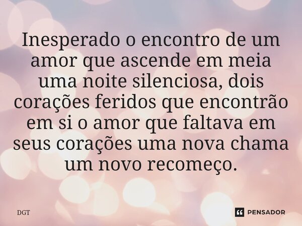 Inesperado o encontro de um amor que ascende em meia uma noite silenciosa, dois corações feridos que encontrão em si o amor que faltava em seus corações uma nov... Frase de DGT.