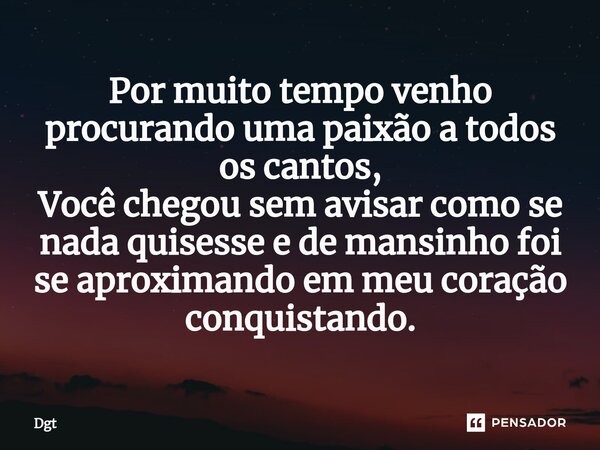 Por muito tempo venho procurando uma paixão a todos os cantos, Você chegou sem avisar como se nada quisesse e de mansinho foi se aproximando em meu coração conq... Frase de DGT.