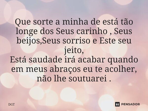 Que sorte a minha de está tão longe dos Seus carinho ,Seus beijos,Seus sorriso e Este seu jeito, Está saudade irá acabar quando em meus abraços eu te acolher, n... Frase de DGT.