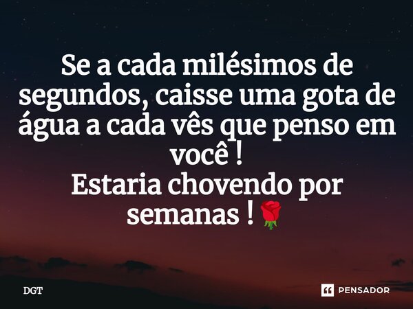 ⁠Se a cada milésimos de segundos, caisse uma gota de água a cada vês que penso em você ! Estaria chovendo por semanas !🌹... Frase de DGT.
