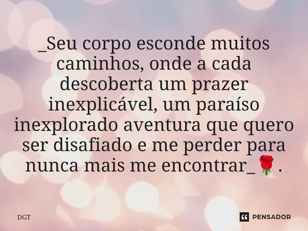 ⁠_Seu corpo esconde muitos caminhos, onde a cada descoberta um prazer inexplicável, um paraíso inexplorado aventura que quero ser disafiado e me perder para nun... Frase de DGT.