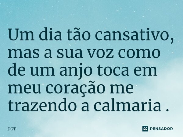 Um dia tão cansativo, mas a sua voz como de um anjo toca em meu coração me trazendo a calmaria.... Frase de DGT.
