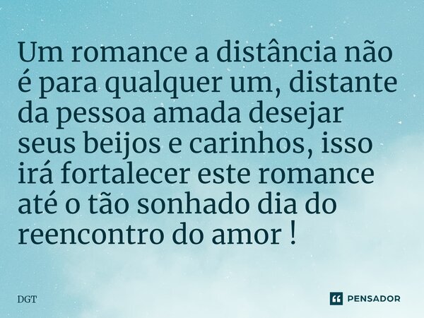 Um romance a distância não é para qualquer um, distante da pessoa amada desejar seus beijos e carinhos, ⁠isso irá fortalecer este romance até o tão sonhado dia ... Frase de DGT.