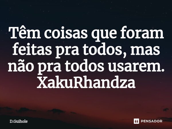 ⁠Têm coisas que foram feitas pra todos, mas não pra todos usarem. XakuRhandza... Frase de D.Guihole.