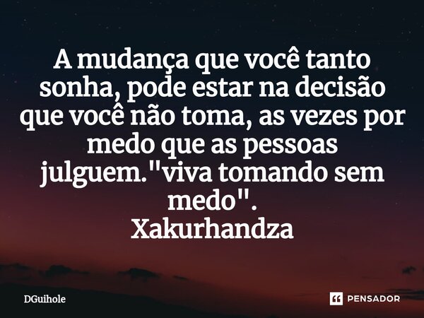 ⁠A mudança que você tanto sonha, pode estar na decisão que você não toma, asvezes por medo que as pessoas julguem. "viva tomando sem medo". Xakurhandz... Frase de DGuihole.