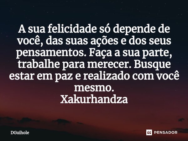 ⁠A sua felicidade só depende de você, das suas ações e dos seus pensamentos. Faça a sua parte, trabalhe para merecer. Busque estar em paz e realizado com você m... Frase de DGuihole.