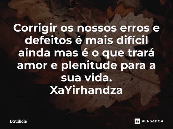 Corrigir os nossos erros e defeitos é mais difícil ainda mas é o que trará amor e plenitude para a sua vida. XaYirhandza... Frase de DGuihole.