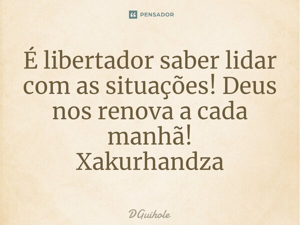 ⁠É libertador saber lidar com as situações! Deus nos renova a cada manhã! Xakurhandza... Frase de DGuihole.