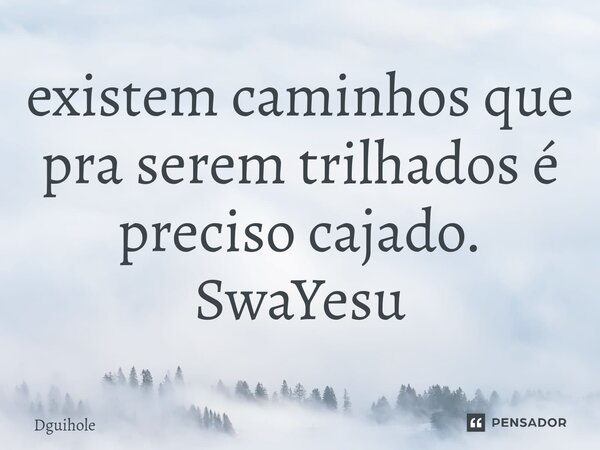 ⁠existem caminhos que pra serem trilhados é preciso cajado. SwaYesu... Frase de DGuihole.