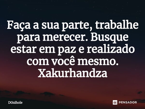 ⁠Faça a sua parte, trabalhe para merecer. Busque estar em paz e realizado com você mesmo. Xakurhandza... Frase de DGuihole.
