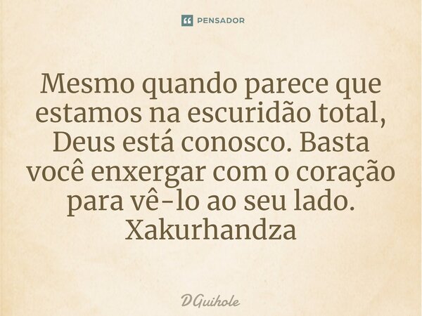 ⁠Mesmo quando parece que estamos na escuridão total, Deus está conosco. Basta você enxergar com o coração para vê-lo ao seu lado. Xakurhandza... Frase de DGuihole.