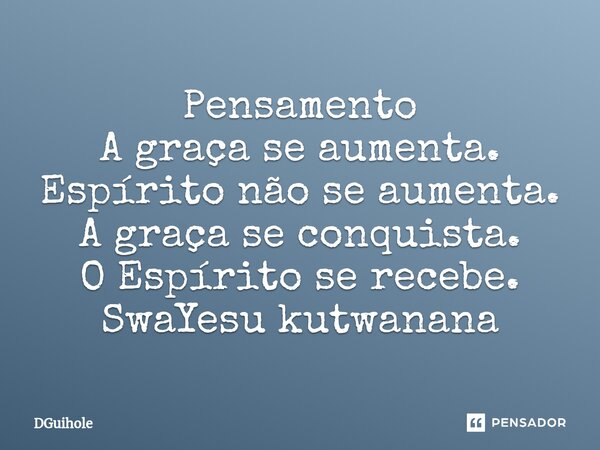Pensamento A graça se aumenta. Espírito não se aumenta. A graça se conquista. O Espírito se recebe. SwaYesu kutwanana... Frase de DGuihole.