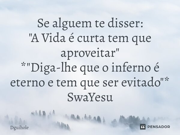 ⁠Se alguem te disser: "A Vida é curta tem que aproveitar" *"Diga-lhe que o inferno é eterno e tem que ser evitado"* SwaYesu... Frase de DGuihole.