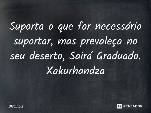⁠Suporta o que for necessário suportar, mas prevaleça no seu deserto, Sairá Graduado. Xakurhandza... Frase de DGuihole.