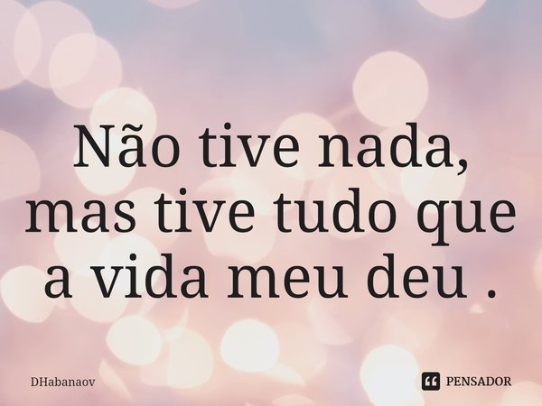 ⁠Não tive nada, mas tive tudo que a vida meu deu .... Frase de DHabanaov.