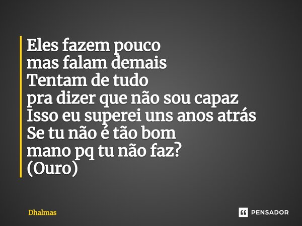 Eles fazem pouco mas falam demais Tentam de tudo pra dizer que não sou capaz Isso eu superei uns anos atrás Se tu não é tão bom mano pq tu não faz? (Ouro)... Frase de Dhalmas.