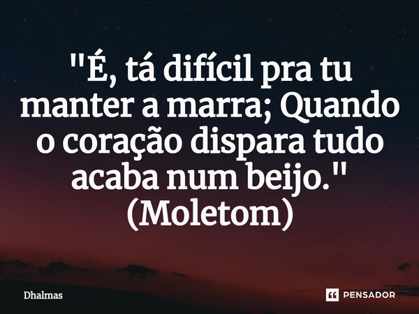 ⁠"É, tá difícil pra tu manter a marra; Quando o coração dispara tudo acaba num beijo." (Moletom)... Frase de Dhalmas.