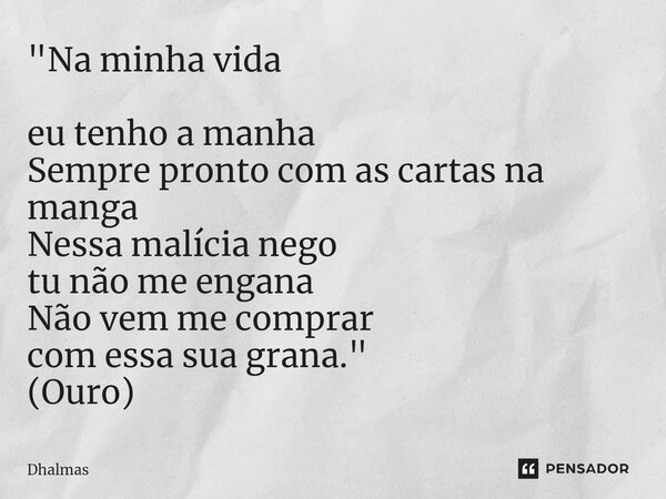 "Na minha vida eu tenho a manha Sempre pronto com as cartas na manga Nessa malícia nego tu não me engana Não vem me comprar com essa sua grana." (Ouro... Frase de Dhalmas.