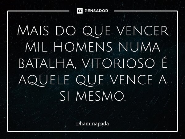 ⁠Mais do que vencer mil homens numa batalha, vitorioso é aquele que vence a si mesmo.... Frase de Dhammapada.