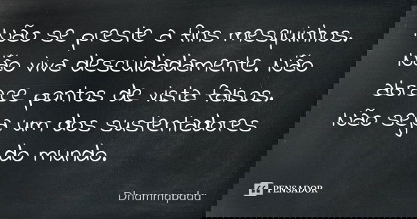 Não se preste a fins mesquinhos. Não viva descuidadamente. Não abrace pontos de vista falsos. Não seja um dos sustentadores do mundo.... Frase de Dhammapada.
