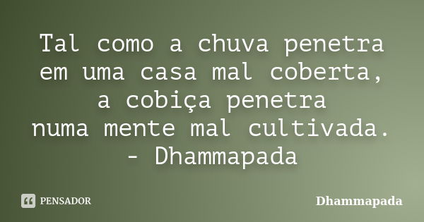 Tal como a chuva penetra em uma casa mal coberta, a cobiça penetra numa mente mal cultivada. - Dhammapada... Frase de Dhammapada.