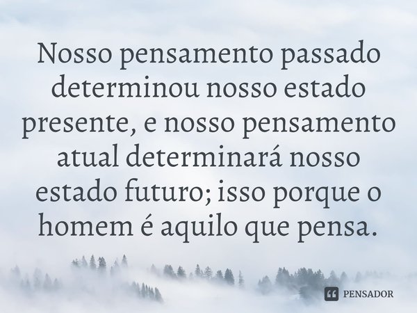 ⁠Nosso pensamento passado determinou nosso estado presente, e nosso pensamento atual determinará nosso estado futuro; isso porque o homem é aquilo que pensa.... Frase de Dhammapda.