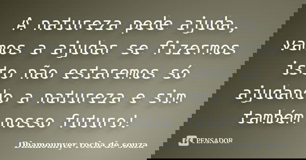 A natureza pede ajuda, vamos a ajudar se fizermos isto não estaremos só ajudando a natureza e sim também nosso futuro!... Frase de Dhamounyer rocha de souza.