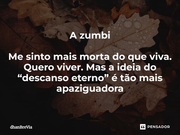 ⁠A zumbi Me sinto mais morta do que viva. Quero viver. Mas a ideia do “descanso eterno” é tão mais apaziguadora... Frase de dhanBreVia.