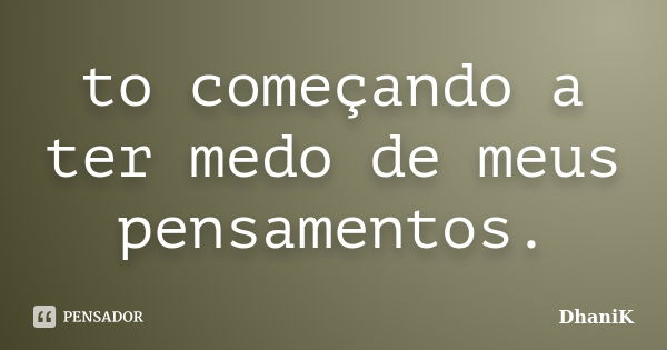 to começando a ter medo de meus pensamentos.... Frase de DhaniK.