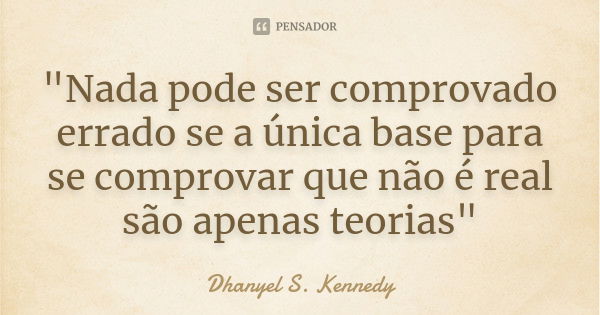 "Nada pode ser comprovado errado se a única base para se comprovar que não é real são apenas teorias"... Frase de Dhanyel S. Kennedy.