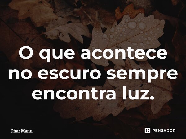 ⁠O que acontece no escuro sempre encontra luz.... Frase de Dhar Mann.