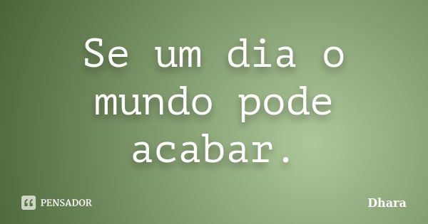 Se um dia o mundo pode acabar.... Frase de Dhara.