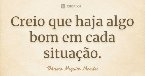 Creio que haja algo bom em cada situação.... Frase de Dhario Miquito Mendes.