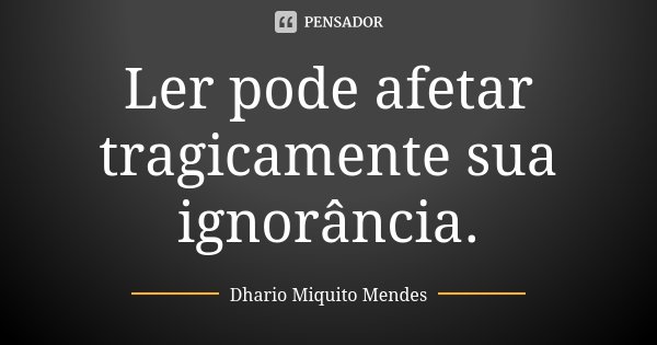 Ler pode afetar tragicamente sua ignorância.... Frase de Dhario Miquito Mendes.