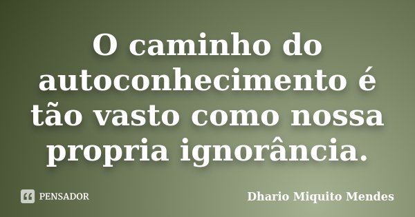 O caminho do autoconhecimento é tão vasto como nossa propria ignorância.... Frase de Dhario Miquito Mendes.