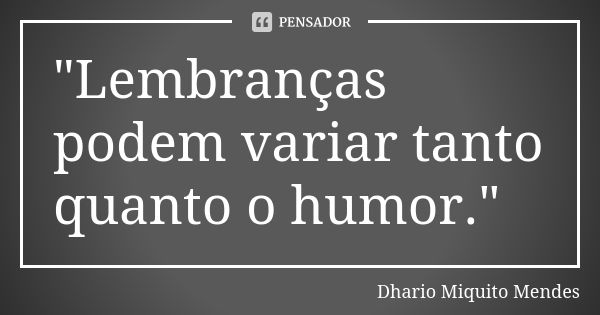 "Lembranças podem variar tanto quanto o humor."... Frase de Dhario Miquito Mendes.