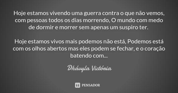 Hoje estamos vivendo uma guerra contra o que não vemos, com pessoas todos os dias morrendo, O mundo com medo de dormir e morrer sem apenas um suspiro ter. Hoje ... Frase de Dhávyla Victória.