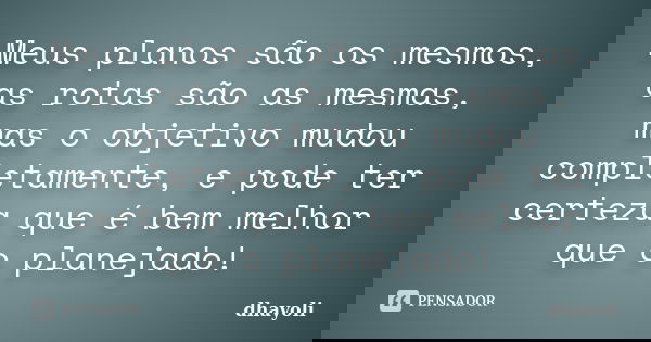 Meus planos são os mesmos, as rotas são as mesmas, mas o objetivo mudou completamente, e pode ter certeza que é bem melhor que o planejado!... Frase de dhayoli.