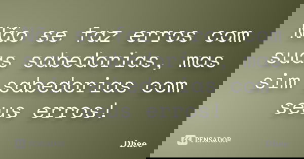 Não se faz erros com suas sabedorias, mas sim sabedorias com seus erros!... Frase de Dhee.