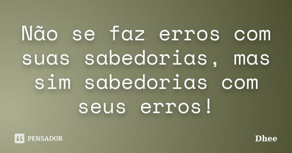 Não se faz erros com suas sabedorias, mas sim sabedorias com seus erros!... Frase de Dhee.