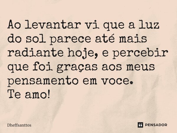 Ao levantar vi que a luz do sol parece até mais radiante hoje, e percebir que foi graças aos meus pensamento em voce. Te amo!... Frase de Dheffsanttos.