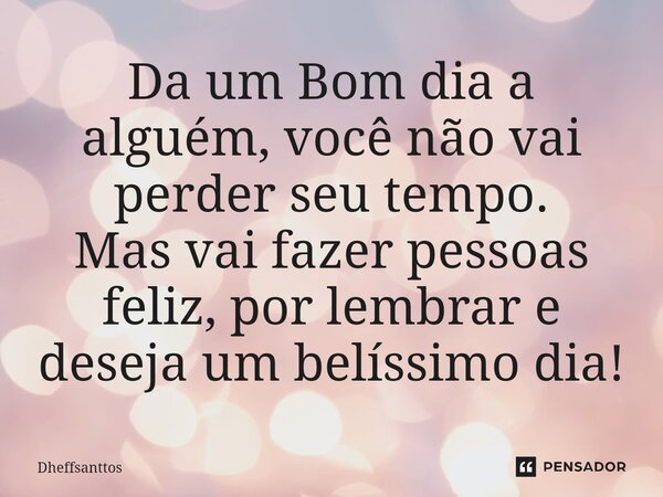 ⁠Da um Bom dia a alguém, você não vai perder seu tempo. Mas vai fazer pessoas feliz, por lembrar e deseja um belíssimo dia!... Frase de Dheffsanttos.