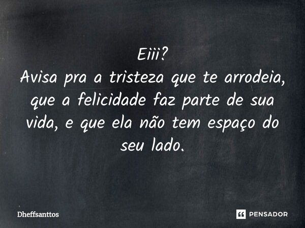 ⁠Eiii? Avisa pra a tristeza que te arrodeia, que a felicidade faz parte de sua vida, e que ela não tem espaço do seu lado.... Frase de Dheffsanttos.