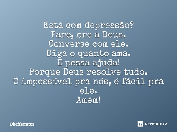 Está com depressão? Pare, ore a Deus. Converse com ele. Diga o quanto ama. E pessa ajuda! Porque Deus resolve tudo. O impossível pra nós, é fácil pra ele. Amém!... Frase de Dheffsanttos.