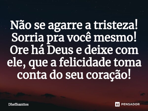 Não se agarre a tristeza! Sorria pra você mesmo! Ore há Deus e deixe com ele, que a felicidade toma conta do seu coração!⁠... Frase de Dheffsanttos.