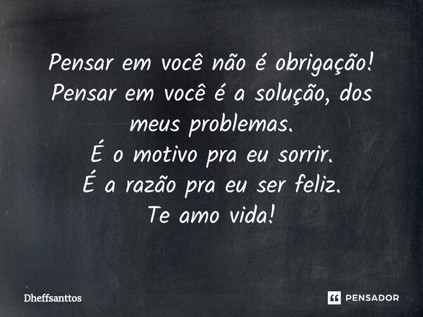 ⁠Pensar em você não é obrigação! Pensar em você é a solução, dos meus problemas. É o motivo pra eu sorrir. É a razão pra eu ser feliz. Te amo vida!... Frase de Dheffsanttos.