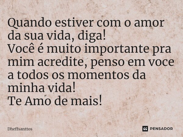 Quando estiver com o amor da sua vida, diga! ⁠Você é muito importante pra mim acredite, penso em voce a todos os momentos da minha vida! Te Amo de mais!... Frase de Dheffsanttos.